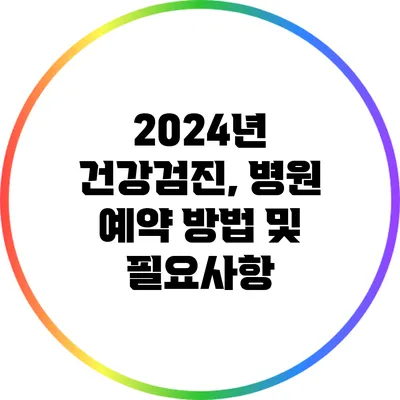 2024년 건강검진, 병원 예약 방법 및 필요사항