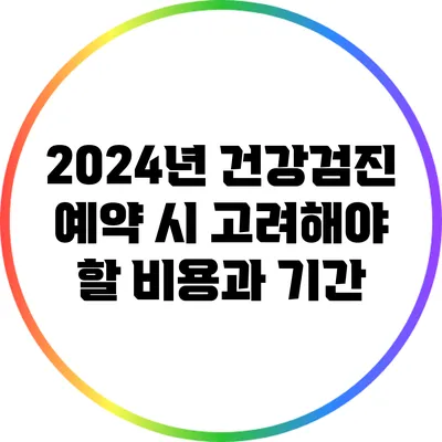 2024년 건강검진 예약 시 고려해야 할 비용과 기간