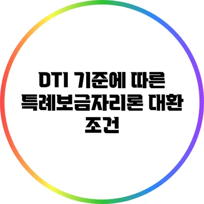 DTI 기준에 따른 특례보금자리론 대환 조건