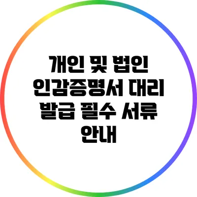 개인 및 법인 인감증명서 대리 발급 필수 서류 안내
