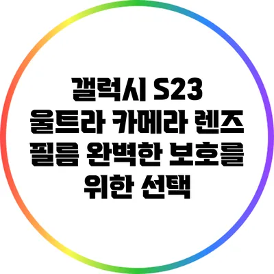 갤럭시 S23 울트라 카메라 렌즈 필름: 완벽한 보호를 위한 선택