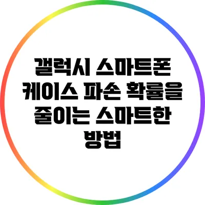 갤럭시 스마트폰 케이스 파손 확률을 줄이는 스마트한 방법