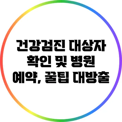 건강검진 대상자 확인 및 병원 예약, 꿀팁 대방출