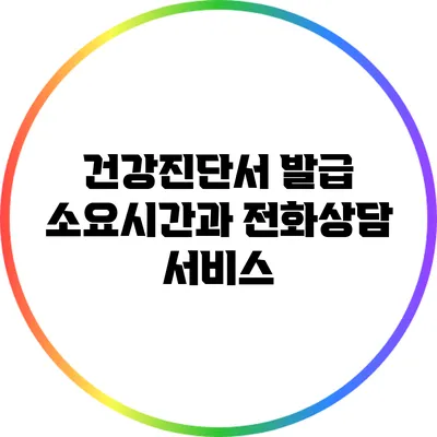 건강진단서 발급 소요시간과 전화상담 서비스