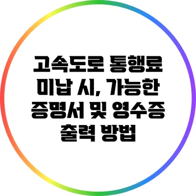 고속도로 통행료 미납 시, 가능한 증명서 및 영수증 출력 방법