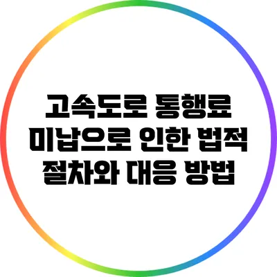 고속도로 통행료 미납으로 인한 법적 절차와 대응 방법
