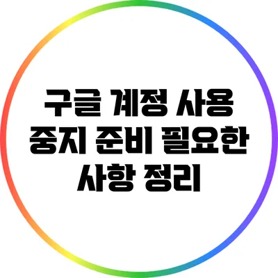 구글 계정 사용 중지 준비: 필요한 사항 정리