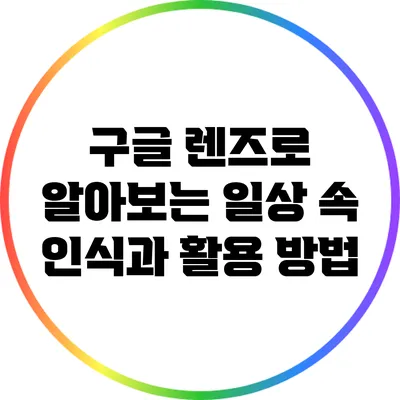 구글 렌즈로 알아보는 일상 속 인식과 활용 방법