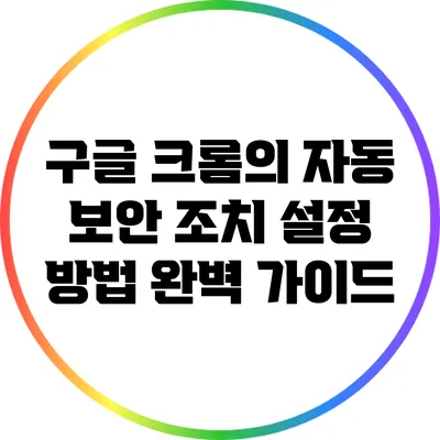 구글 크롬의 자동 보안 조치 설정 방법 완벽 가이드