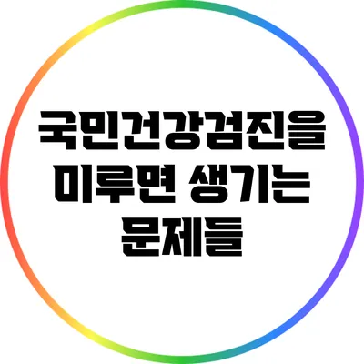 국민건강검진을 미루면 생기는 문제들