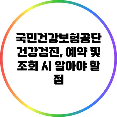 국민건강보험공단 건강검진, 예약 및 조회 시 알아야 할 점