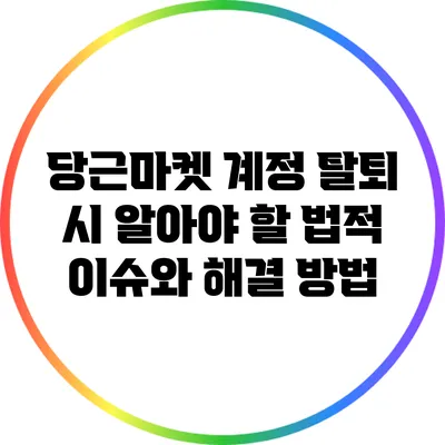 당근마켓 계정 탈퇴 시 알아야 할 법적 이슈와 해결 방법