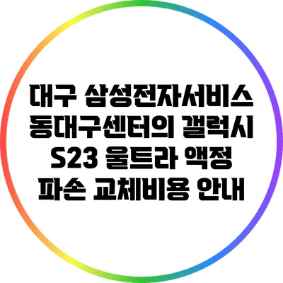 대구 삼성전자서비스 동대구센터의 갤럭시 S23 울트라 액정 파손 교체비용 안내