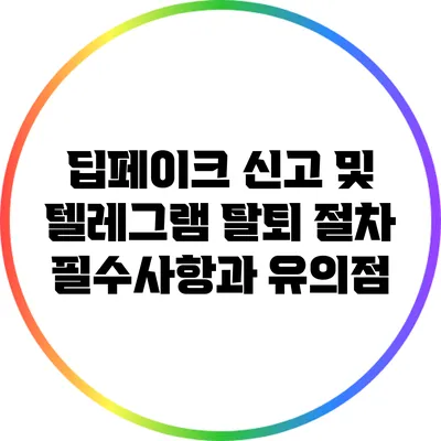 딥페이크 신고 및 텔레그램 탈퇴 절차: 필수사항과 유의점