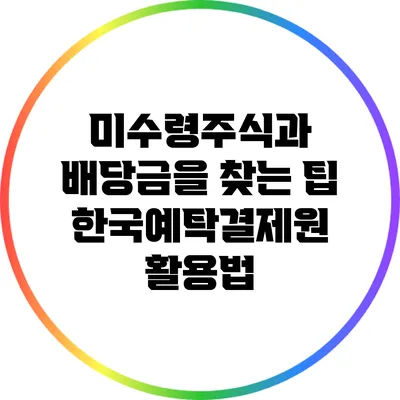 미수령주식과 배당금을 찾는 팁: 한국예탁결제원 활용법