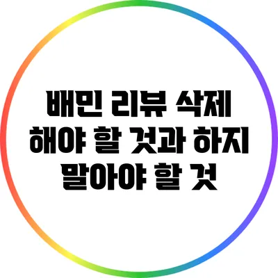 배민 리뷰 삭제: 해야 할 것과 하지 말아야 할 것