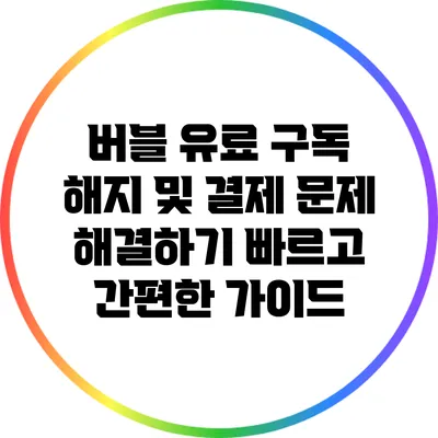 버블 유료 구독 해지 및 결제 문제 해결하기: 빠르고 간편한 가이드