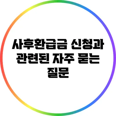 사후환급금 신청과 관련된 자주 묻는 질문