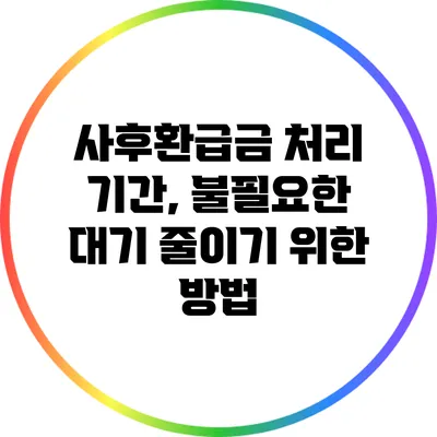 사후환급금 처리 기간, 불필요한 대기 줄이기 위한 방법