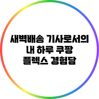 새벽배송 기사로서의 내 하루: 쿠팡 플렉스 경험담