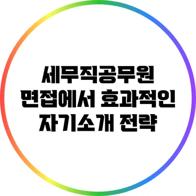세무직공무원 면접에서 효과적인 자기소개 전략