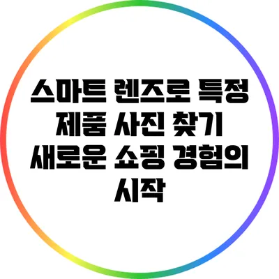 스마트 렌즈로 특정 제품 사진 찾기: 새로운 쇼핑 경험의 시작