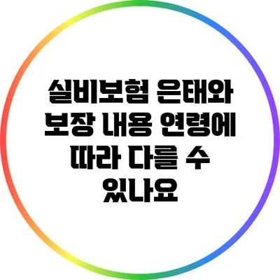 실비보험 은태와 보장 내용: 연령에 따라 다를 수 있나요?