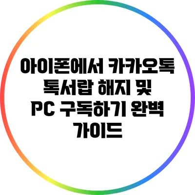 아이폰에서 카카오톡 톡서랍 해지 및 PC 구독하기 완벽 가이드