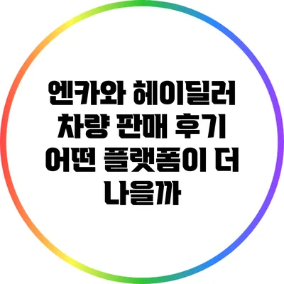 엔카와 헤이딜러 차량 판매 후기: 어떤 플랫폼이 더 나을까?