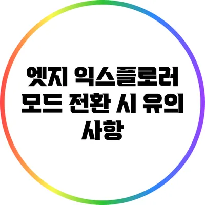 엣지 익스플로러 모드 전환 시 유의 사항