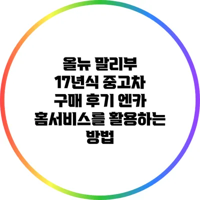 올뉴 말리부 17년식 중고차 구매 후기: 엔카 홈서비스를 활용하는 방법
