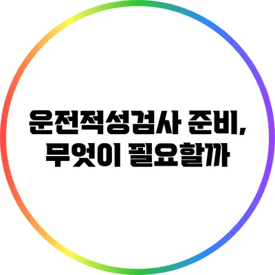 운전적성검사 준비, 무엇이 필요할까?