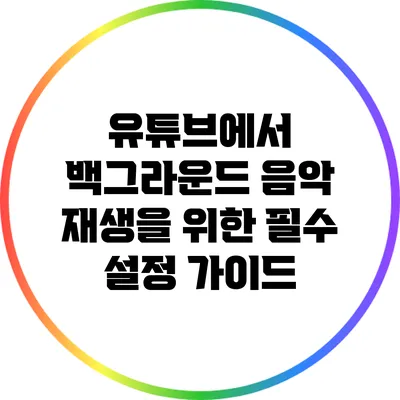 유튜브에서 백그라운드 음악 재생을 위한 필수 설정 가이드