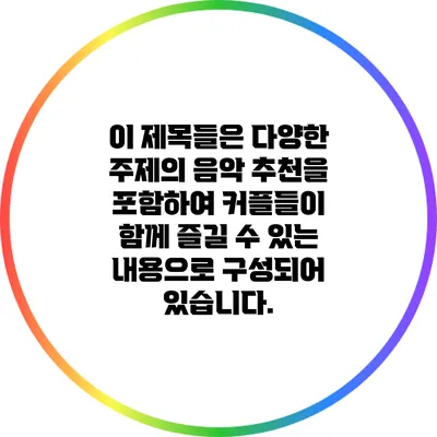이 제목들은 다양한 주제의 음악 추천을 포함하여 커플들이 함께 즐길 수 있는 내용으로 구성되어 있습니다.