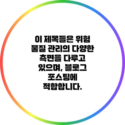 이 제목들은 위험 물질 관리의 다양한 측면을 다루고 있으며, 블로그 포스팅에 적합합니다.