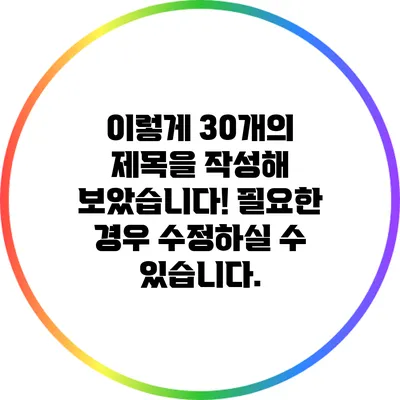 이렇게 30개의 제목을 작성해 보았습니다! 필요한 경우 수정하실 수 있습니다.