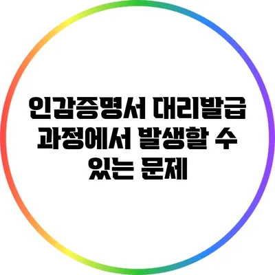 인감증명서 대리발급 과정에서 발생할 수 있는 문제