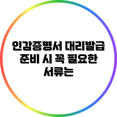 인감증명서 대리발급 준비 시 꼭 필요한 서류는?