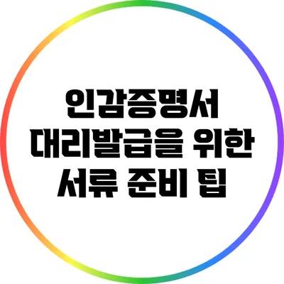 인감증명서 대리발급을 위한 서류 준비 팁