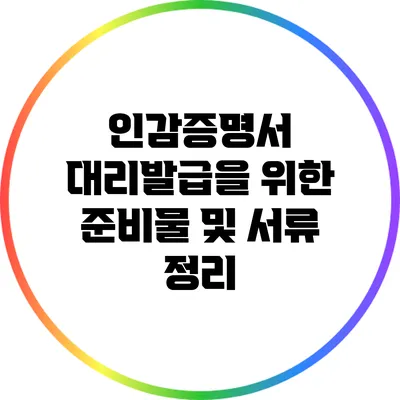 인감증명서 대리발급을 위한 준비물 및 서류 정리