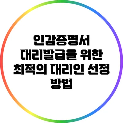 인감증명서 대리발급을 위한 최적의 대리인 선정 방법