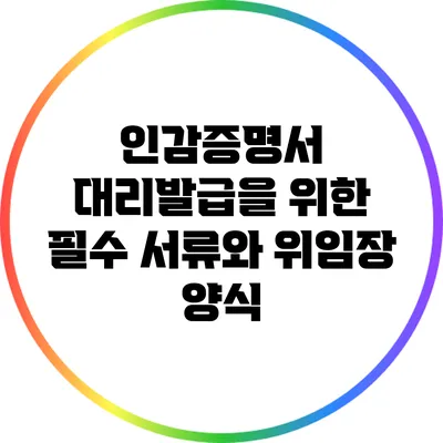 인감증명서 대리발급을 위한 필수 서류와 위임장 양식