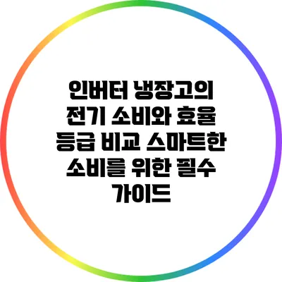 인버터 냉장고의 전기 소비와 효율 등급 비교: 스마트한 소비를 위한 필수 가이드