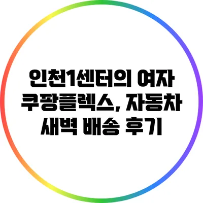 인천1센터의 여자 쿠팡플렉스, 자동차 새벽 배송 후기