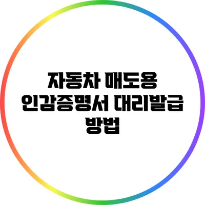 자동차 매도용 인감증명서 대리발급 방법