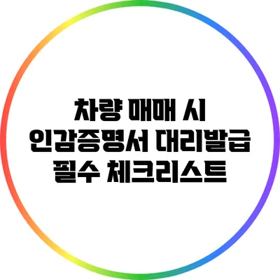 차량 매매 시 인감증명서 대리발급 필수 체크리스트
