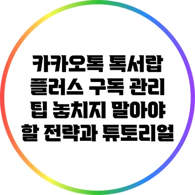 카카오톡 톡서랍 플러스 구독 관리 팁: 놓치지 말아야 할 전략과 튜토리얼