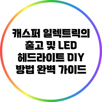 캐스퍼 일렉트릭의 출고 및 LED 헤드라이트 DIY 방법 완벽 가이드