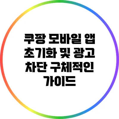 쿠팡 모바일 앱 초기화 및 광고 차단 구체적인 가이드