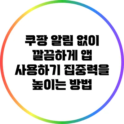 쿠팡 알림 없이 깔끔하게 앱 사용하기: 집중력을 높이는 방법